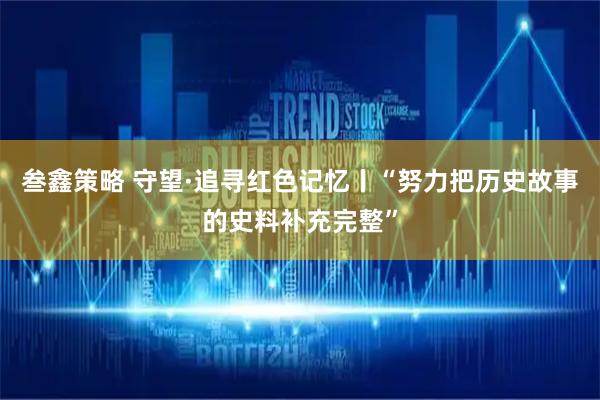 叁鑫策略 守望·追尋紅色記憶丨“努力把歷史故事的史料補充完整”